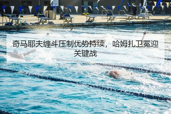 奇马耶夫缠斗压制优势持续，哈姆扎卫冕迎关键战